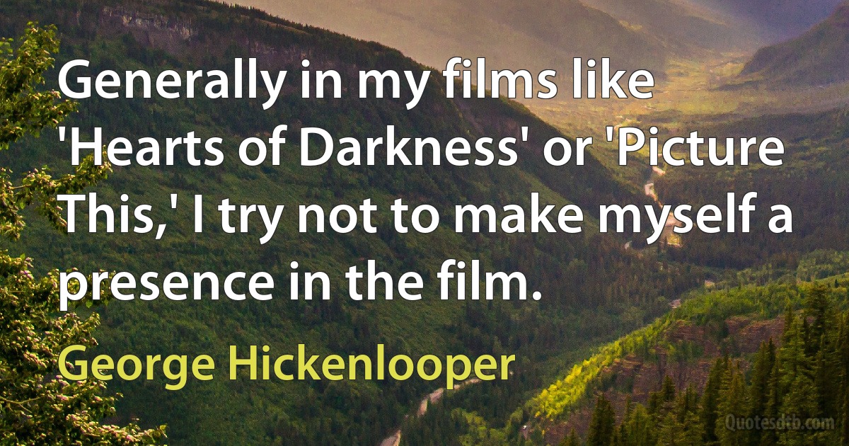 Generally in my films like 'Hearts of Darkness' or 'Picture This,' I try not to make myself a presence in the film. (George Hickenlooper)