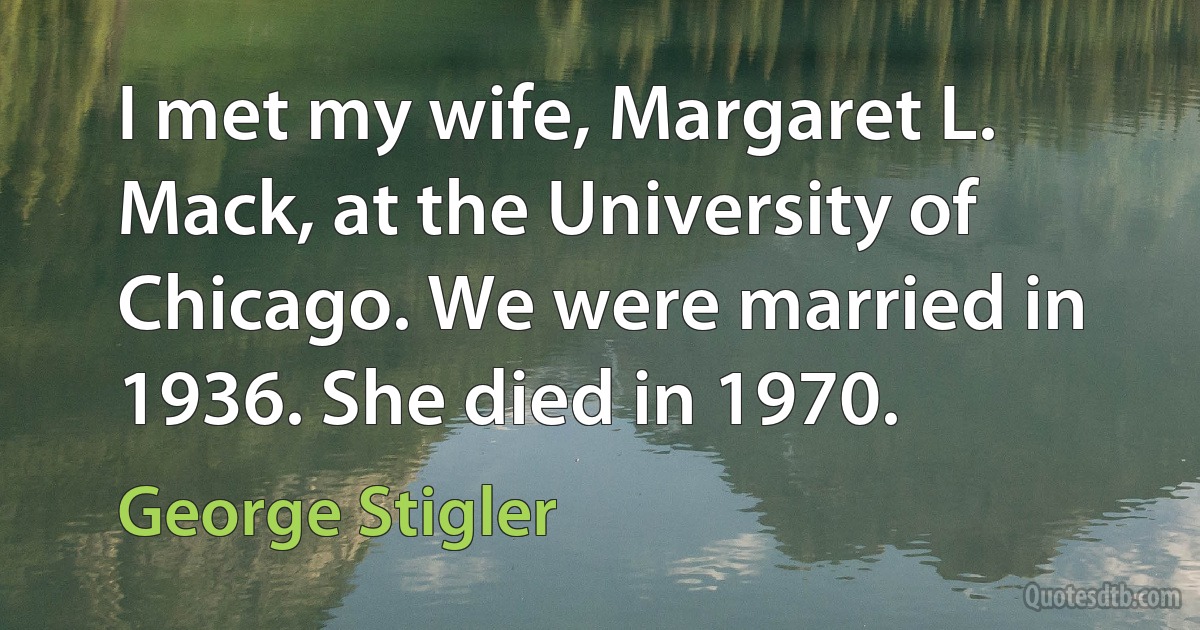 I met my wife, Margaret L. Mack, at the University of Chicago. We were married in 1936. She died in 1970. (George Stigler)