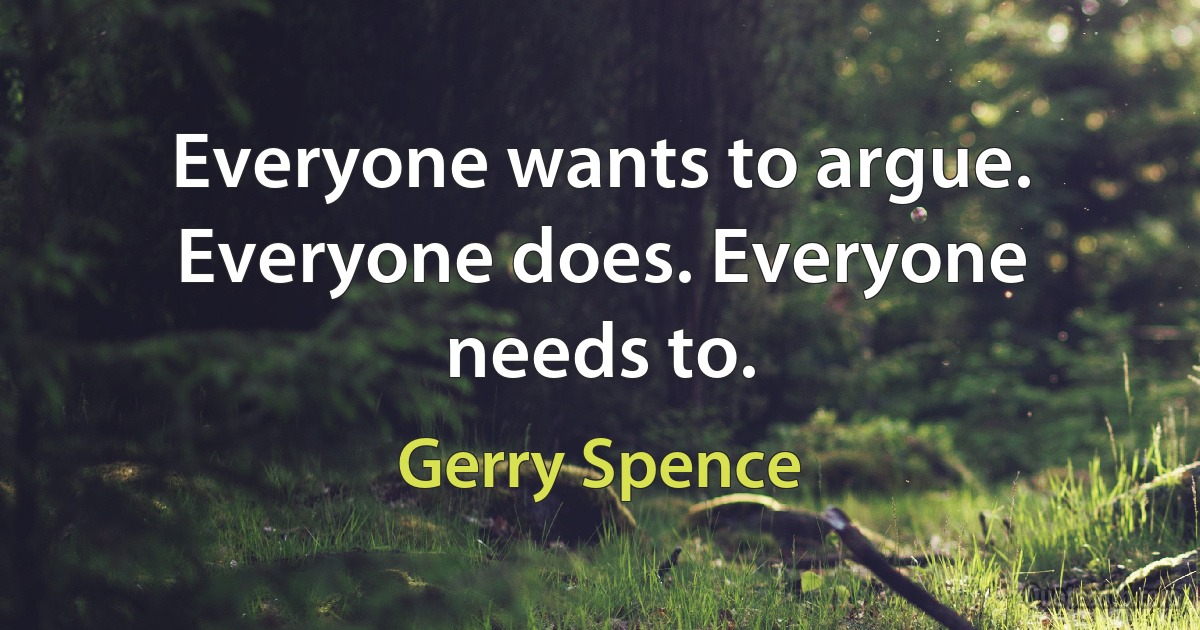 Everyone wants to argue. Everyone does. Everyone needs to. (Gerry Spence)