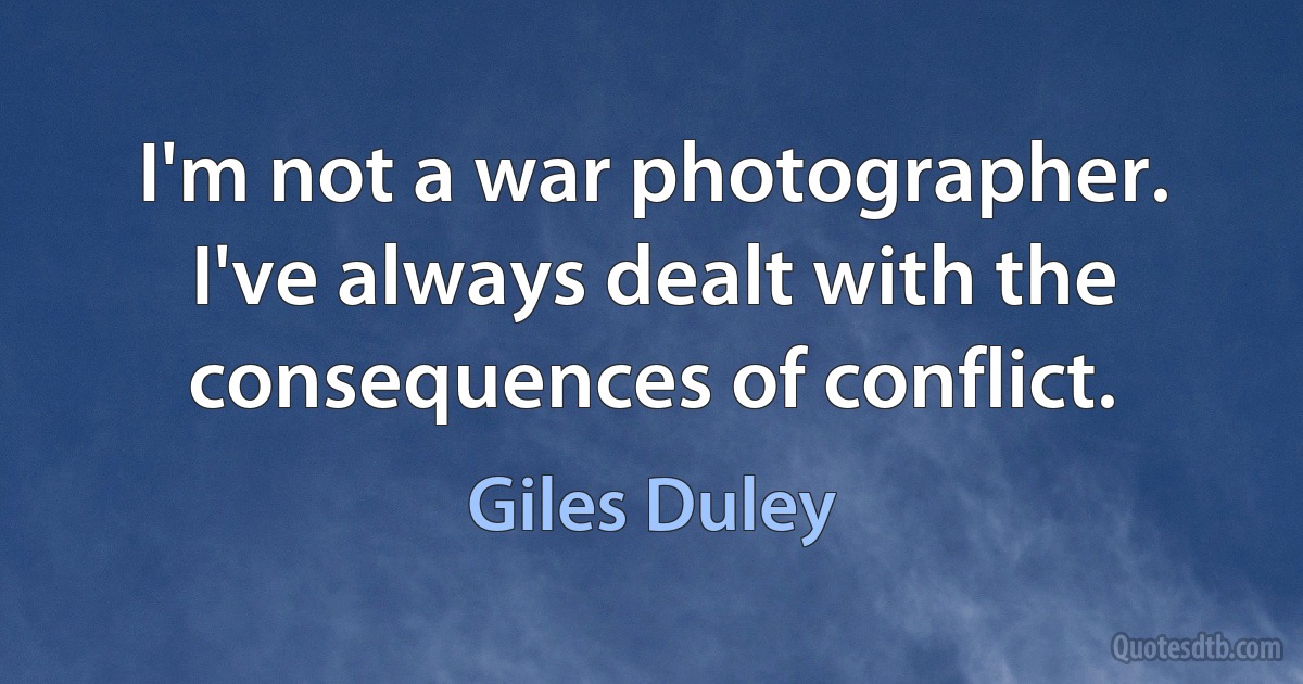 I'm not a war photographer. I've always dealt with the consequences of conflict. (Giles Duley)