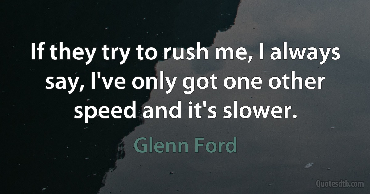 If they try to rush me, I always say, I've only got one other speed and it's slower. (Glenn Ford)