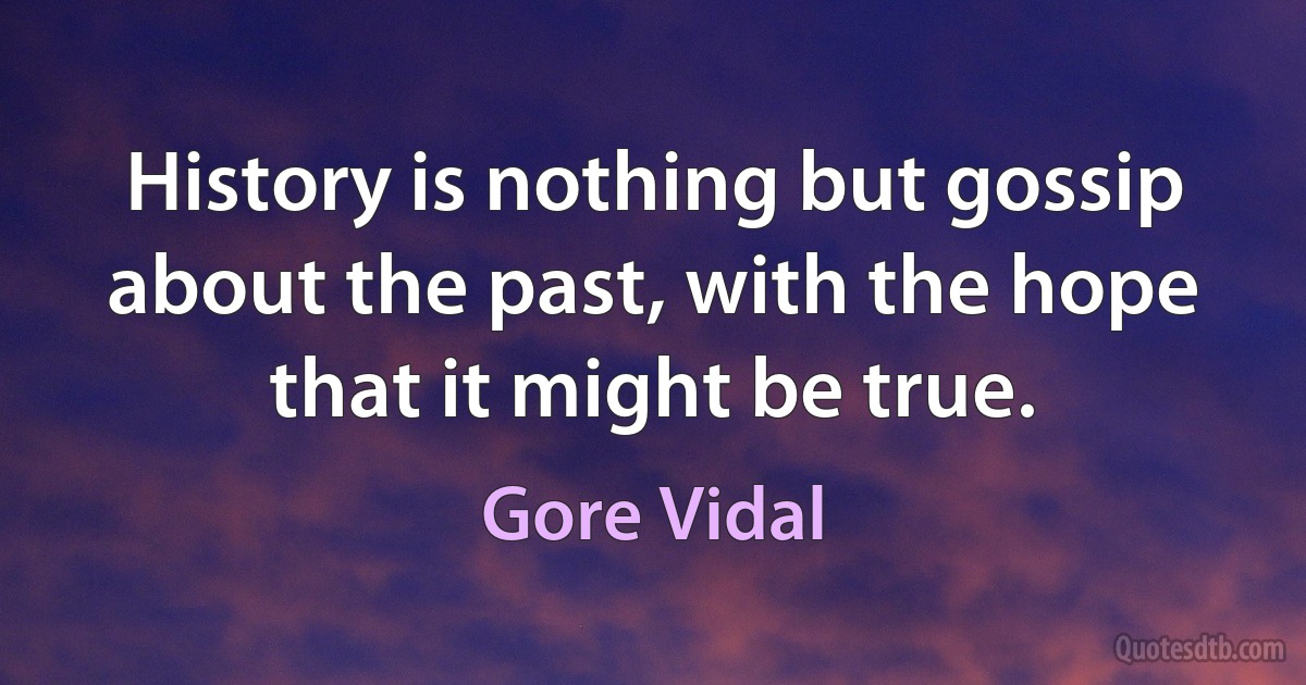 History is nothing but gossip about the past, with the hope that it might be true. (Gore Vidal)