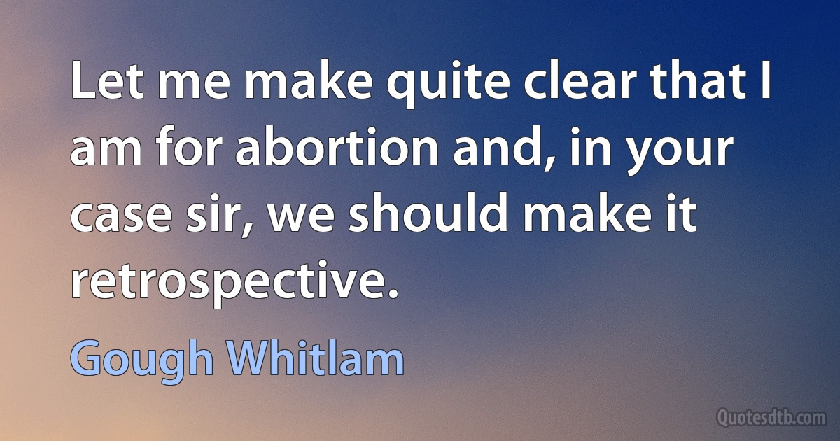 Let me make quite clear that I am for abortion and, in your case sir, we should make it retrospective. (Gough Whitlam)