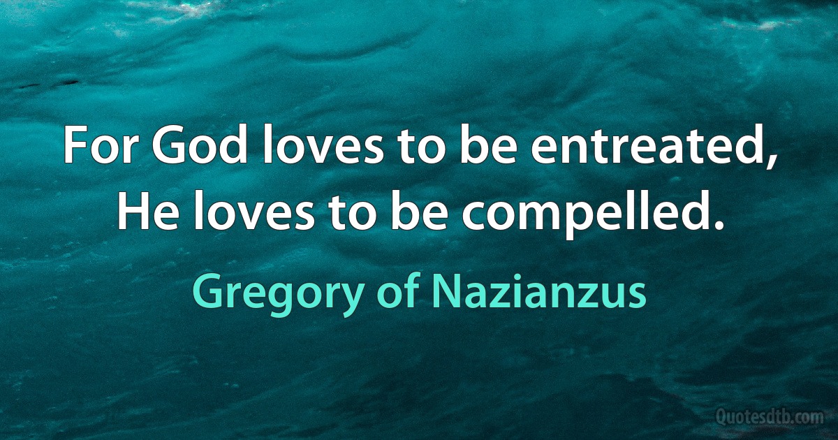 For God loves to be entreated, He loves to be compelled. (Gregory of Nazianzus)