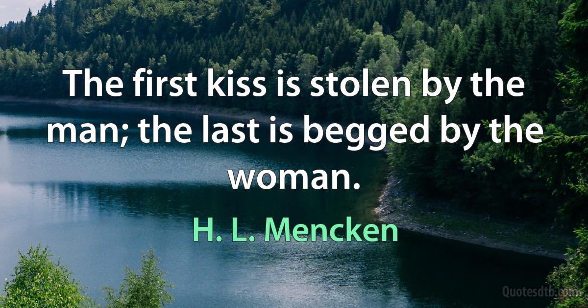 The first kiss is stolen by the man; the last is begged by the woman. (H. L. Mencken)