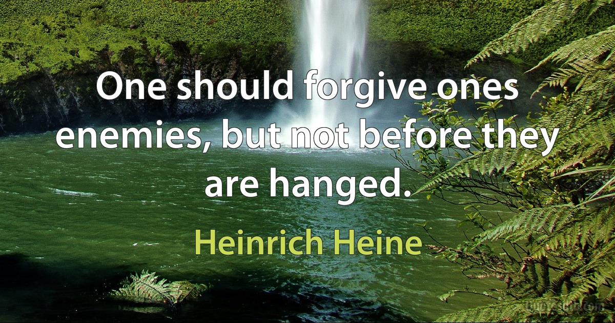 One should forgive ones enemies, but not before they are hanged. (Heinrich Heine)