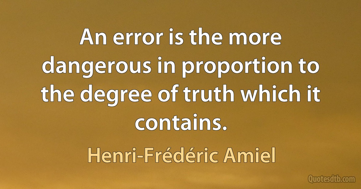 An error is the more dangerous in proportion to the degree of truth which it contains. (Henri-Frédéric Amiel)