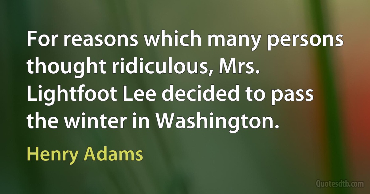 For reasons which many persons thought ridiculous, Mrs. Lightfoot Lee decided to pass the winter in Washington. (Henry Adams)