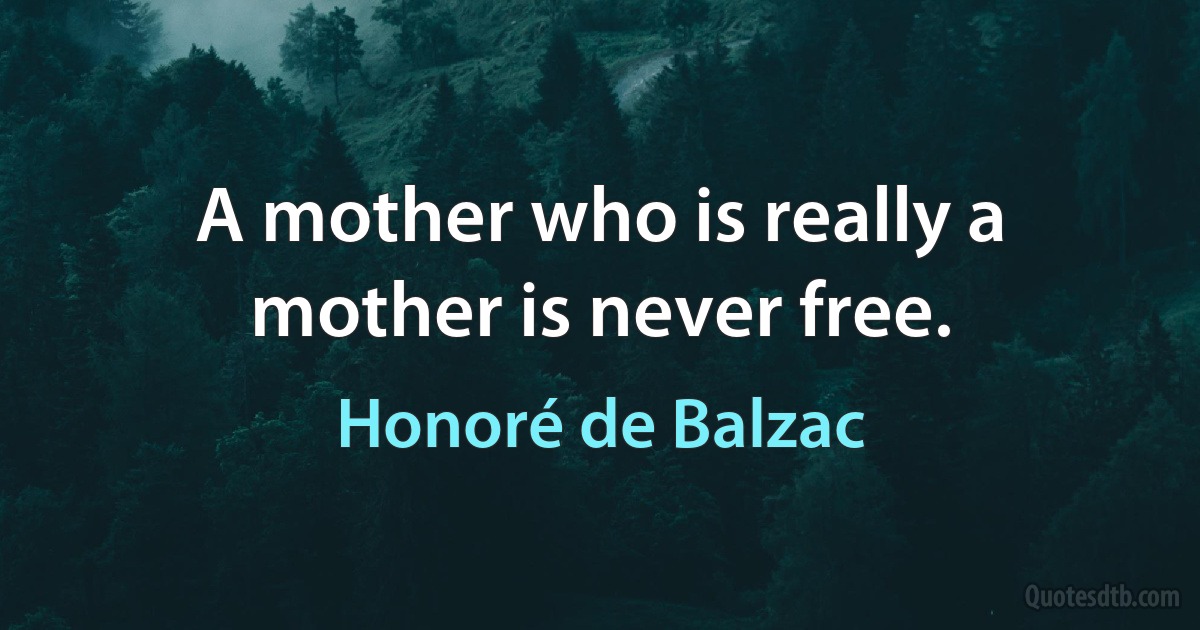 A mother who is really a mother is never free. (Honoré de Balzac)