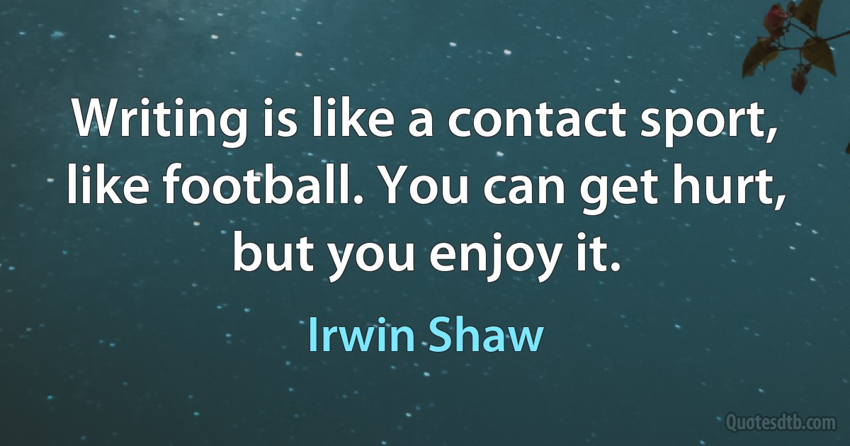 Writing is like a contact sport, like football. You can get hurt, but you enjoy it. (Irwin Shaw)