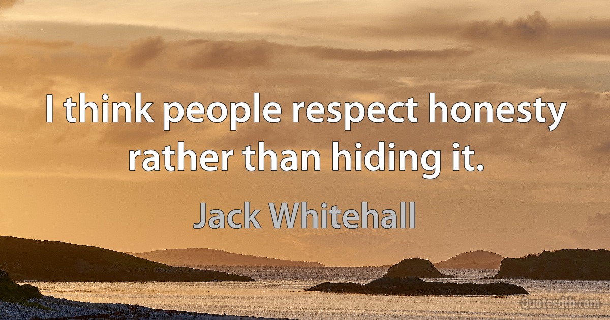 I think people respect honesty rather than hiding it. (Jack Whitehall)