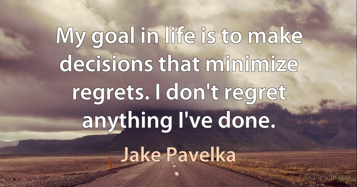 My goal in life is to make decisions that minimize regrets. I don't regret anything I've done. (Jake Pavelka)