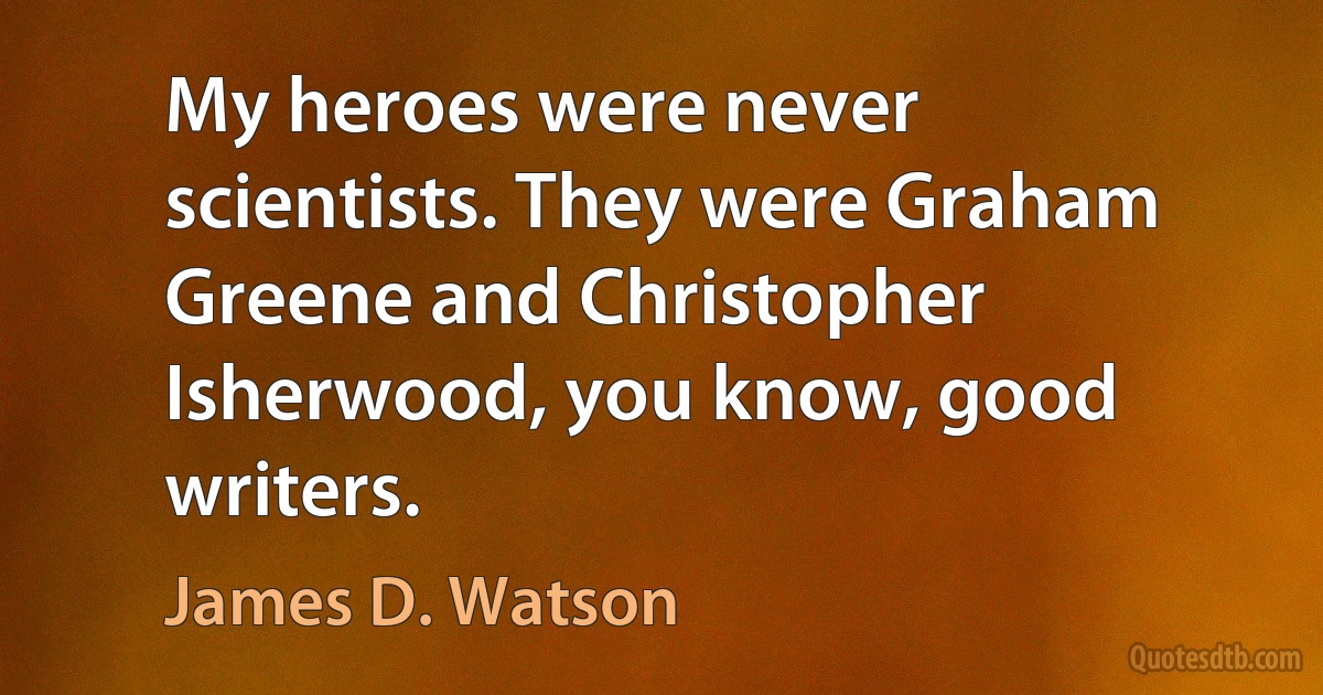 My heroes were never scientists. They were Graham Greene and Christopher Isherwood, you know, good writers. (James D. Watson)