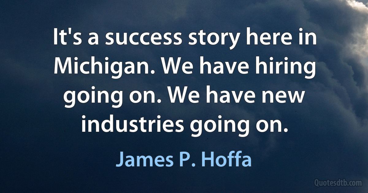 It's a success story here in Michigan. We have hiring going on. We have new industries going on. (James P. Hoffa)