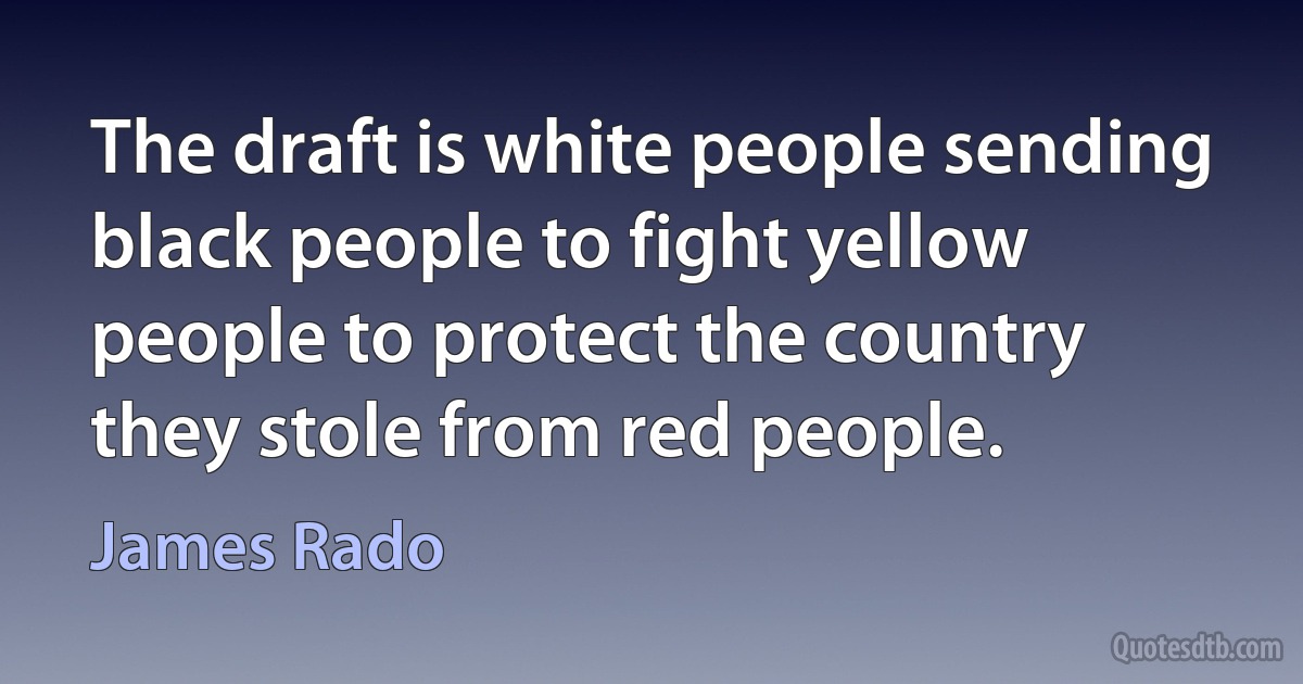 The draft is white people sending black people to fight yellow people to protect the country they stole from red people. (James Rado)