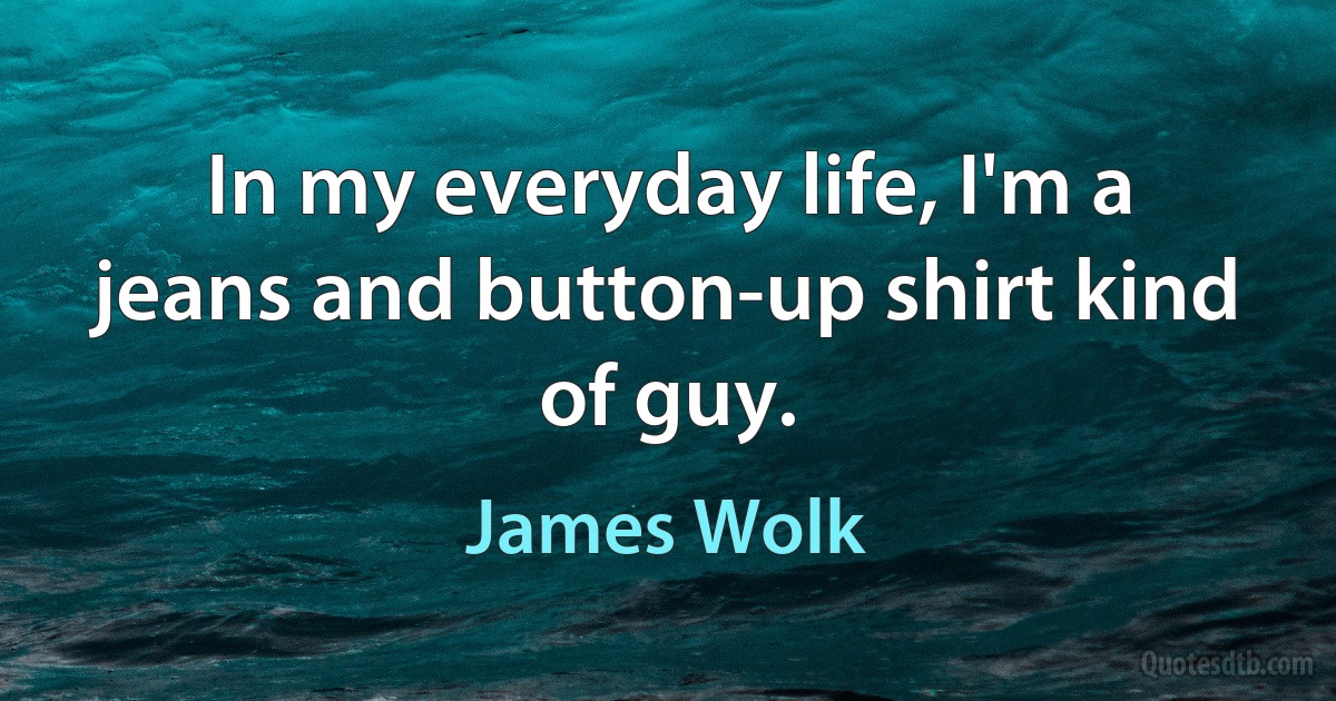 In my everyday life, I'm a jeans and button-up shirt kind of guy. (James Wolk)