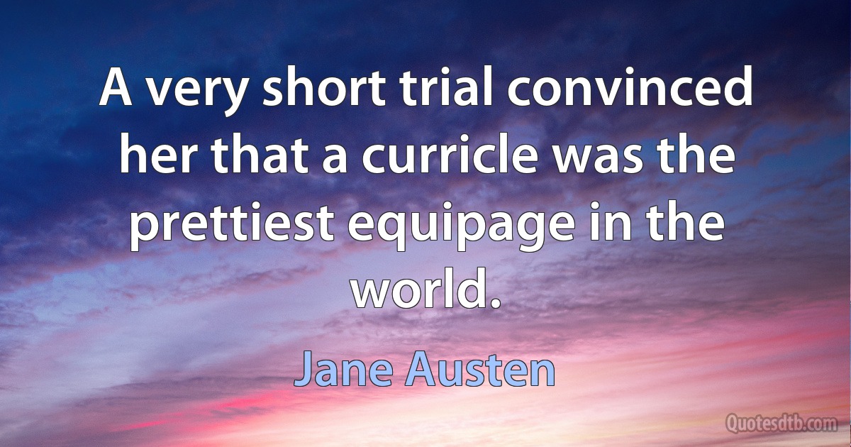 A very short trial convinced her that a curricle was the prettiest equipage in the world. (Jane Austen)