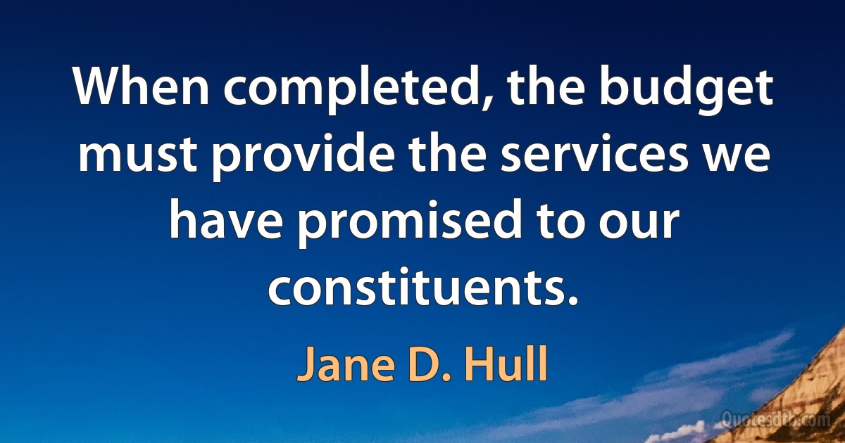 When completed, the budget must provide the services we have promised to our constituents. (Jane D. Hull)