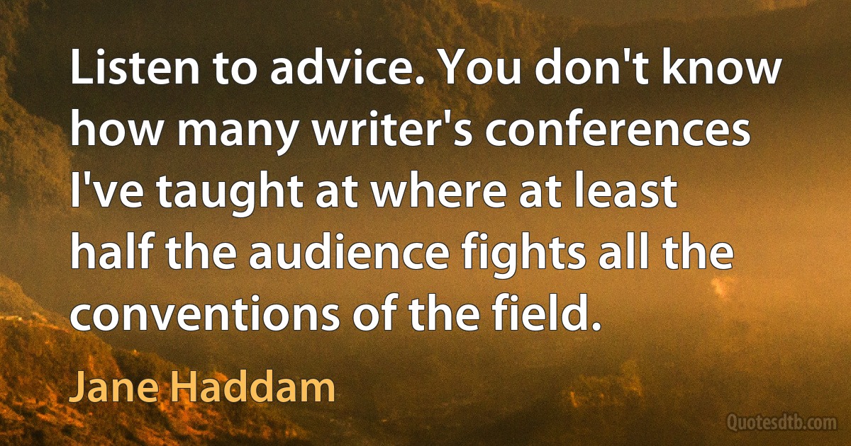 Listen to advice. You don't know how many writer's conferences I've taught at where at least half the audience fights all the conventions of the field. (Jane Haddam)