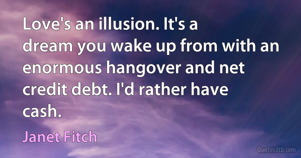 Love's an illusion. It's a dream you wake up from with an enormous hangover and net credit debt. I'd rather have cash. (Janet Fitch)