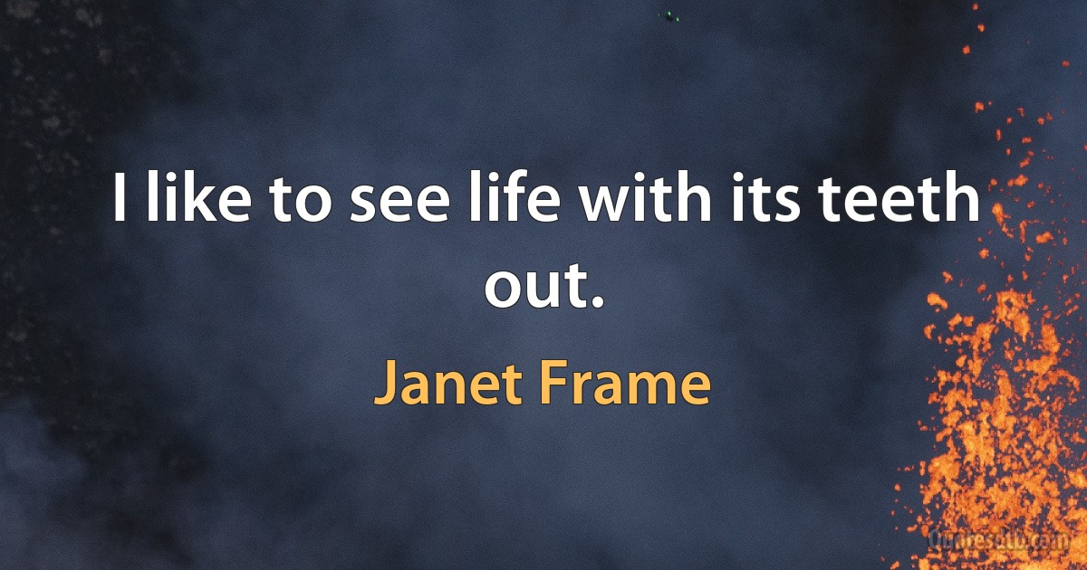 I like to see life with its teeth out. (Janet Frame)