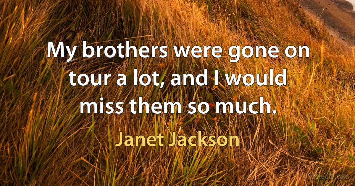 My brothers were gone on tour a lot, and I would miss them so much. (Janet Jackson)