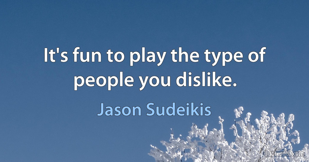 It's fun to play the type of people you dislike. (Jason Sudeikis)