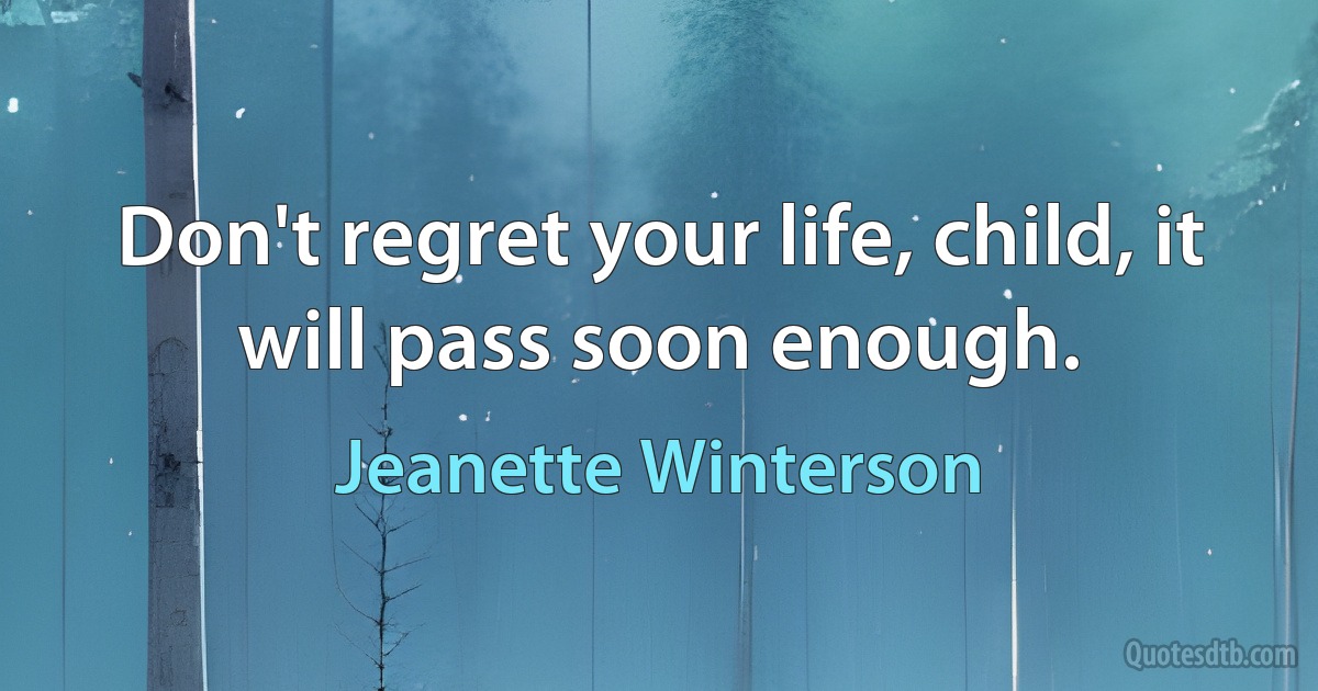 Don't regret your life, child, it will pass soon enough. (Jeanette Winterson)