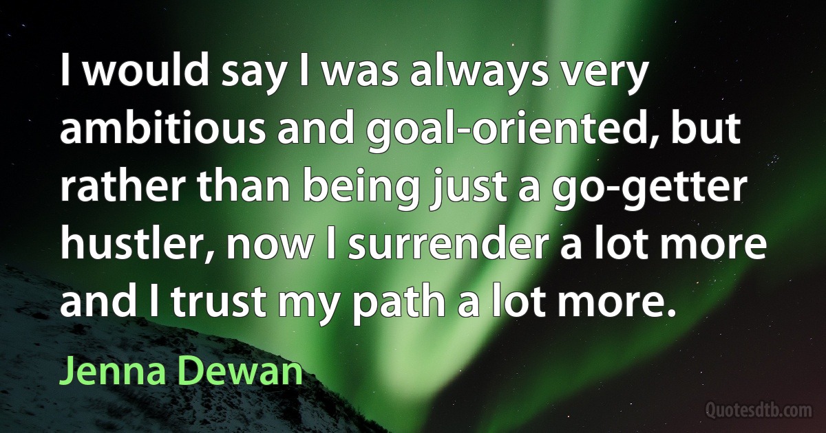 I would say I was always very ambitious and goal-oriented, but rather than being just a go-getter hustler, now I surrender a lot more and I trust my path a lot more. (Jenna Dewan)