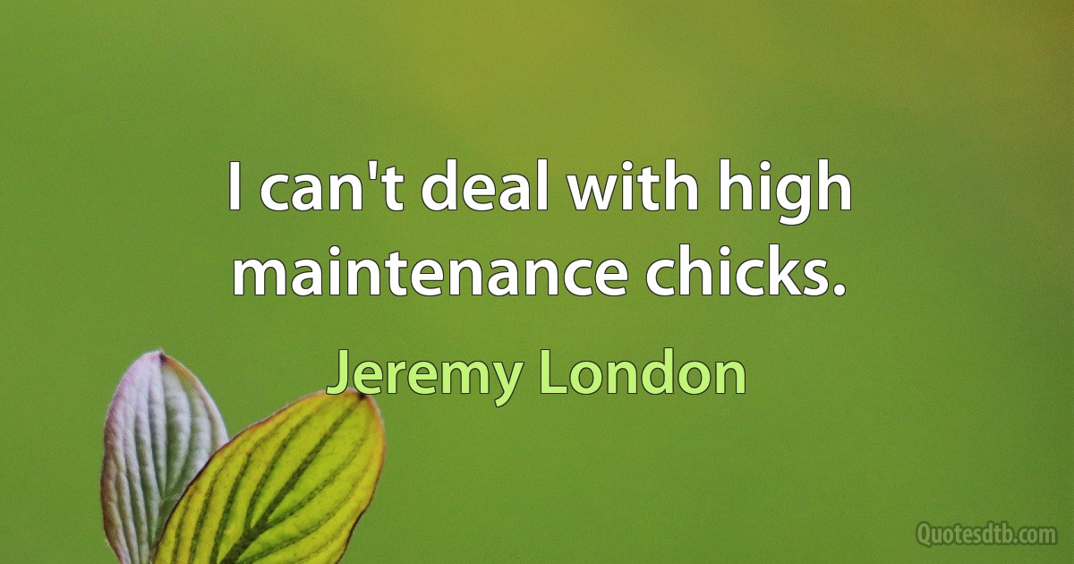 I can't deal with high maintenance chicks. (Jeremy London)