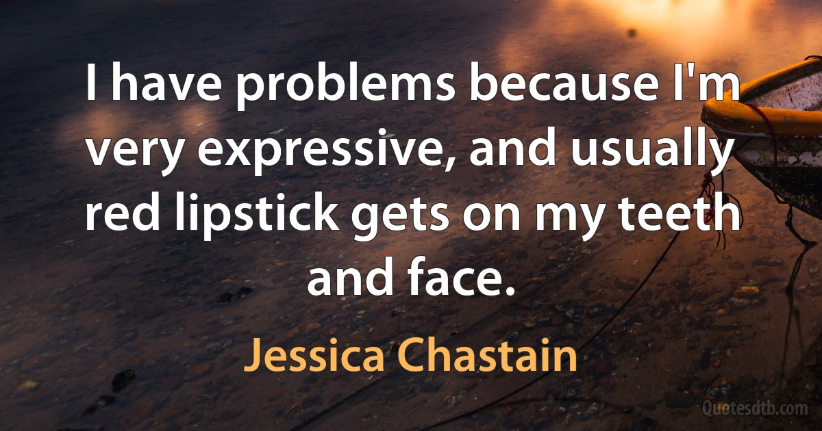 I have problems because I'm very expressive, and usually red lipstick gets on my teeth and face. (Jessica Chastain)