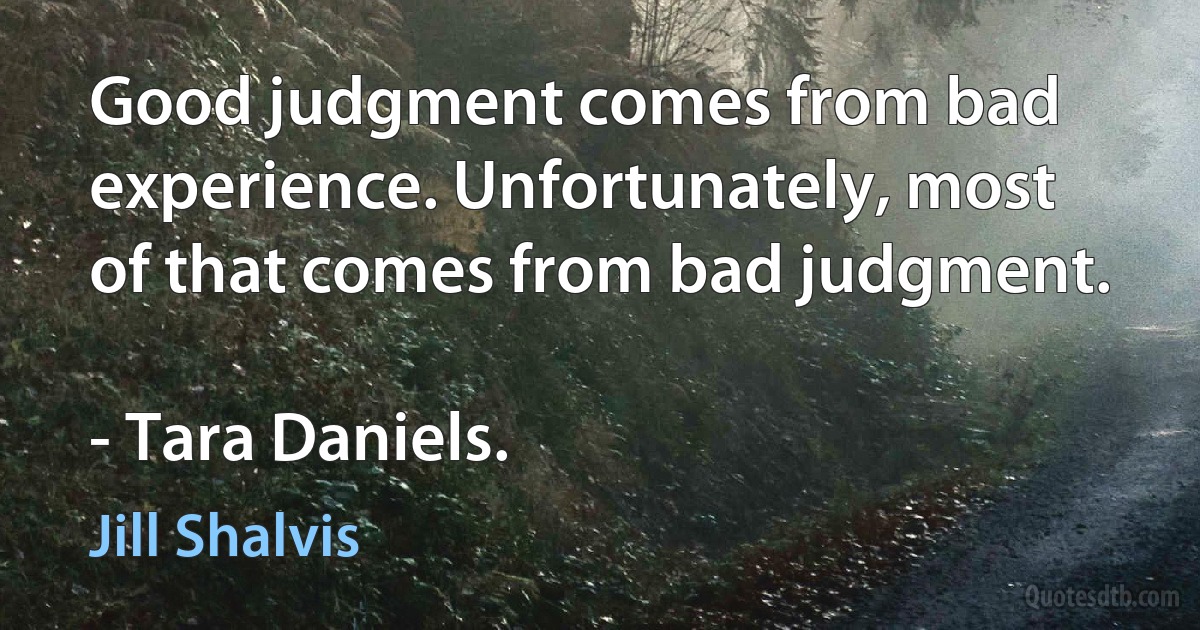 Good judgment comes from bad experience. Unfortunately, most of that comes from bad judgment.

- Tara Daniels. (Jill Shalvis)