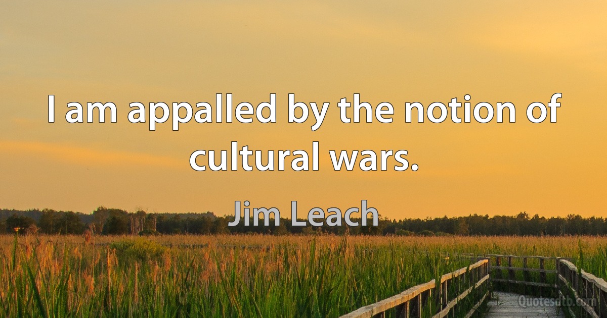 I am appalled by the notion of cultural wars. (Jim Leach)