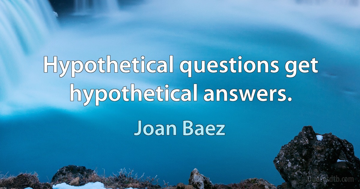 Hypothetical questions get hypothetical answers. (Joan Baez)