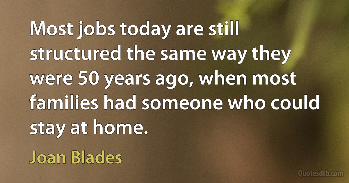 Most jobs today are still structured the same way they were 50 years ago, when most families had someone who could stay at home. (Joan Blades)