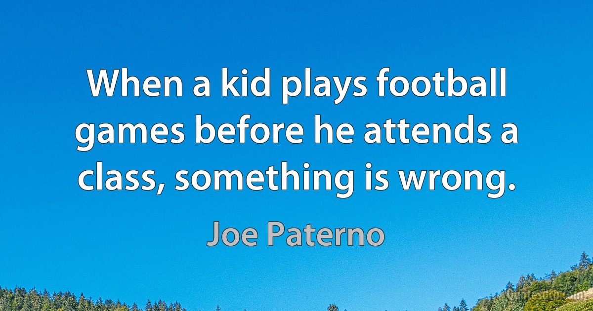 When a kid plays football games before he attends a class, something is wrong. (Joe Paterno)