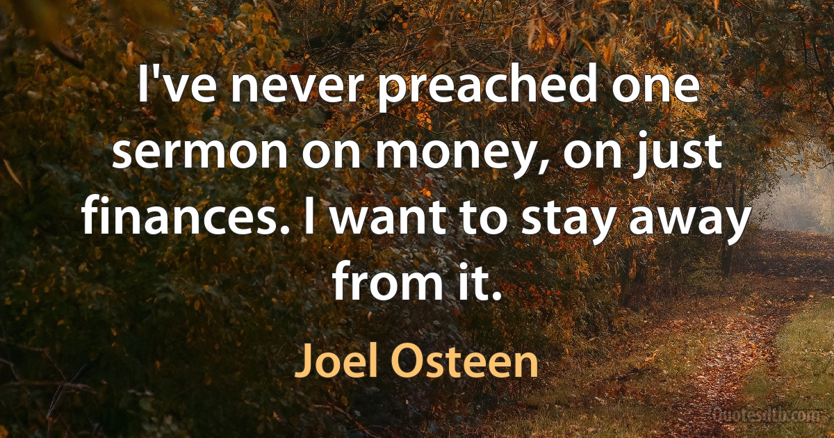 I've never preached one sermon on money, on just finances. I want to stay away from it. (Joel Osteen)