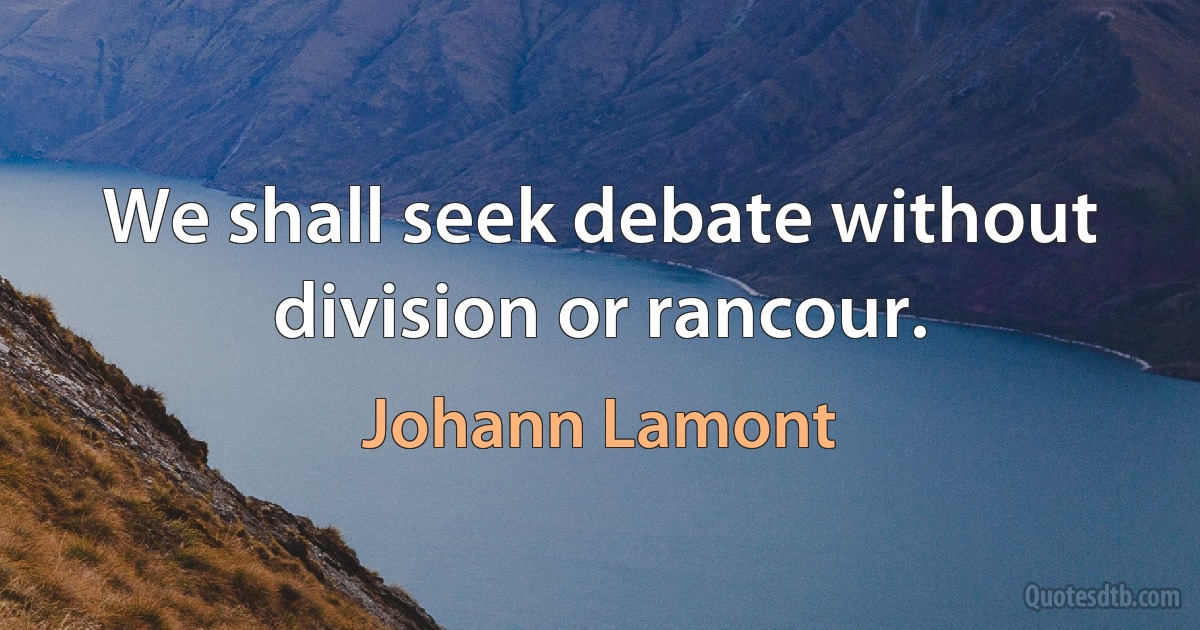 We shall seek debate without division or rancour. (Johann Lamont)