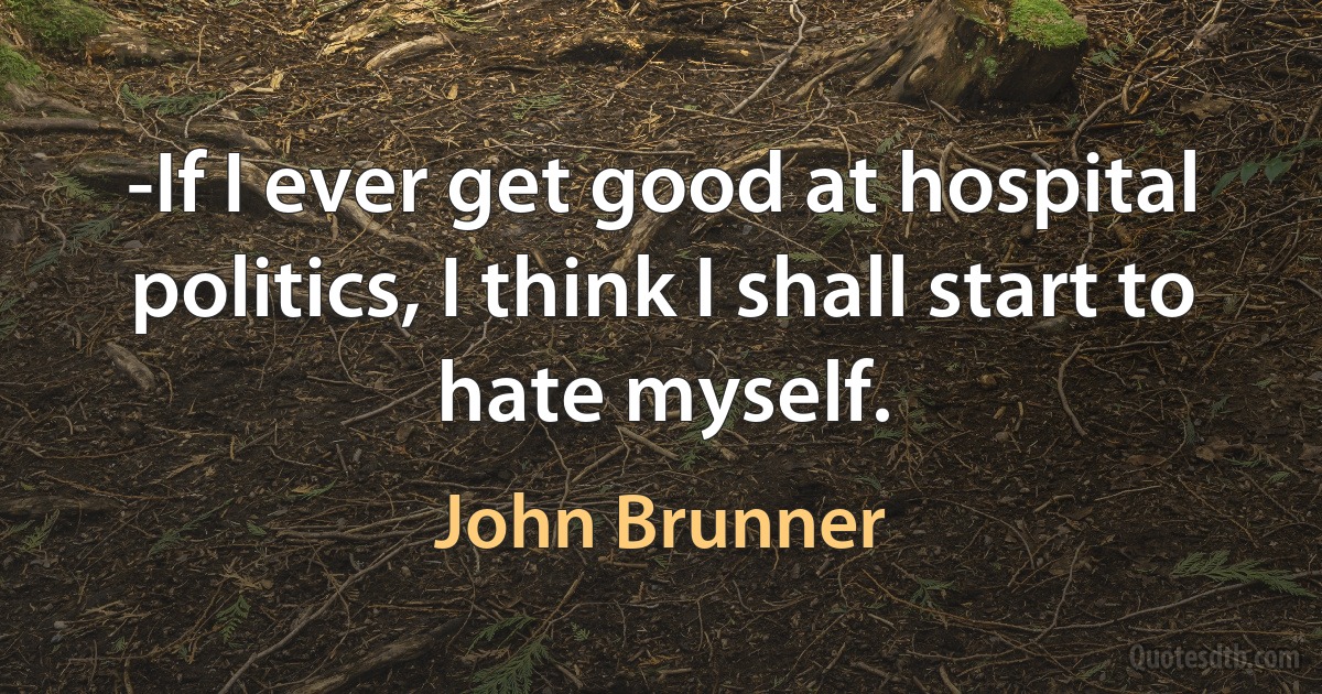 -If I ever get good at hospital politics, I think I shall start to hate myself. (John Brunner)