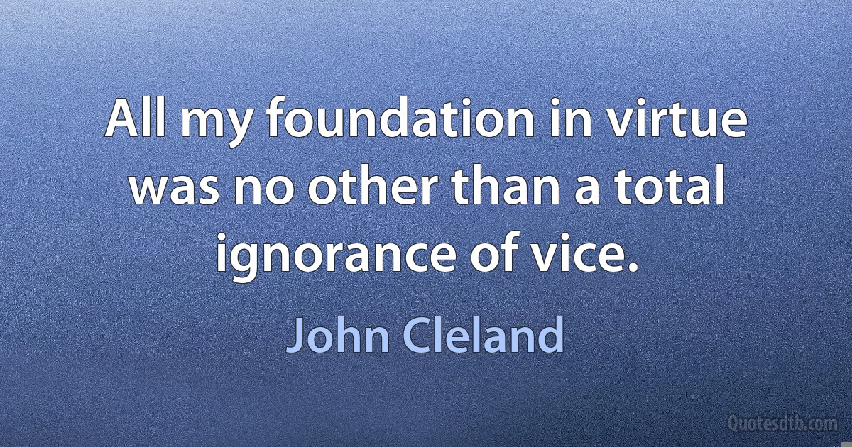 All my foundation in virtue was no other than a total ignorance of vice. (John Cleland)