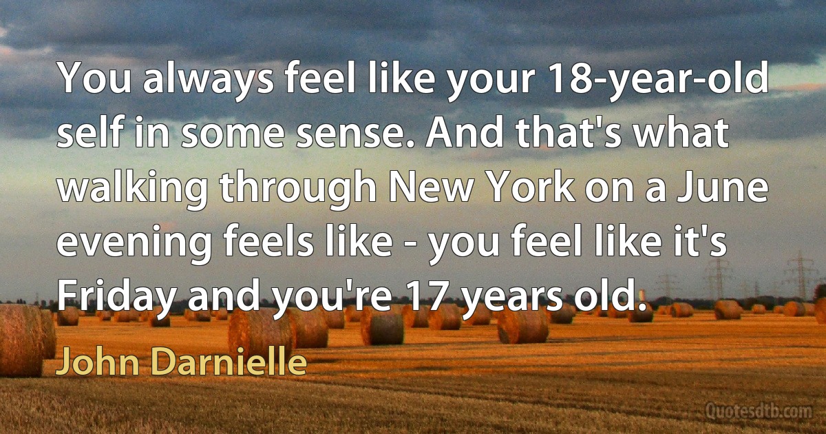 You always feel like your 18-year-old self in some sense. And that's what walking through New York on a June evening feels like - you feel like it's Friday and you're 17 years old. (John Darnielle)