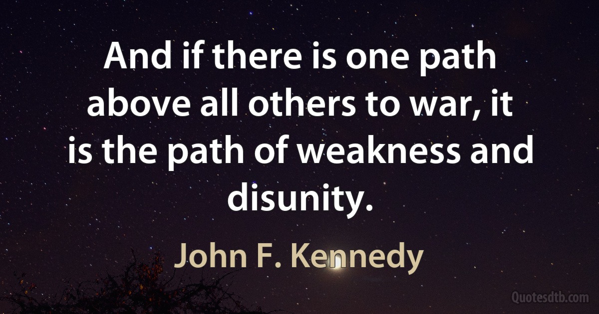 And if there is one path above all others to war, it is the path of weakness and disunity. (John F. Kennedy)