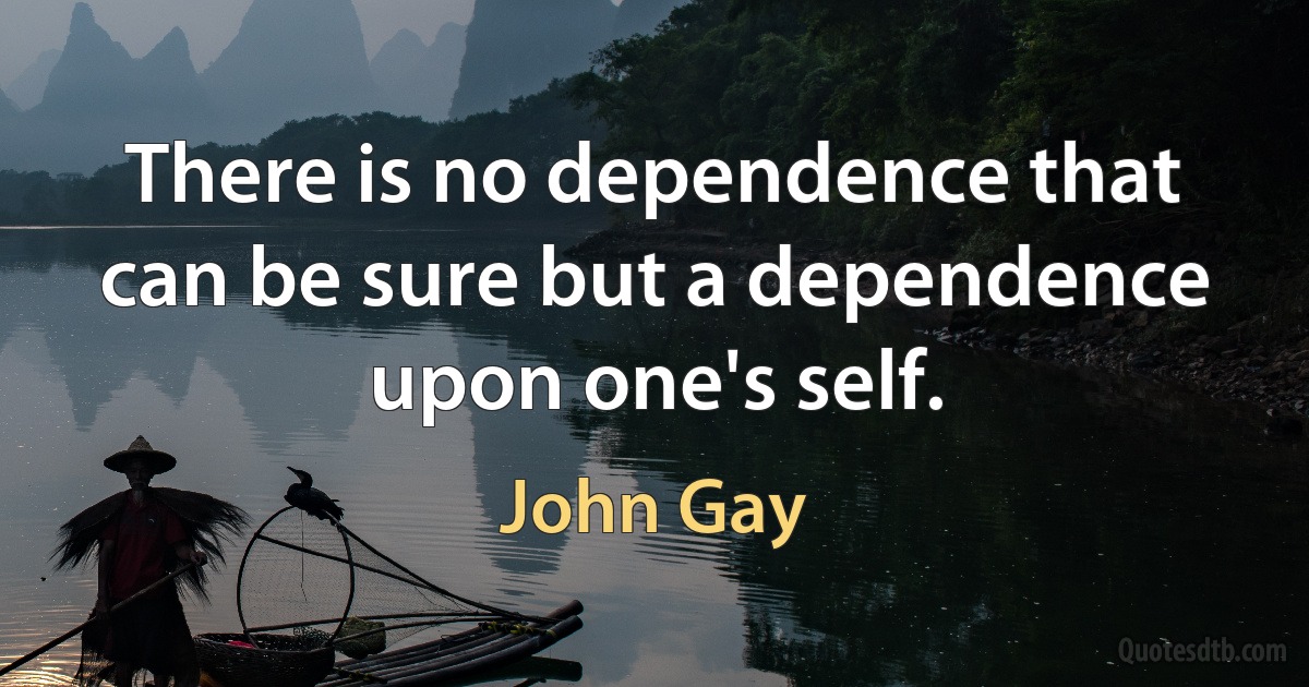 There is no dependence that can be sure but a dependence upon one's self. (John Gay)