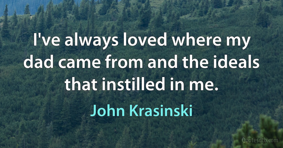 I've always loved where my dad came from and the ideals that instilled in me. (John Krasinski)