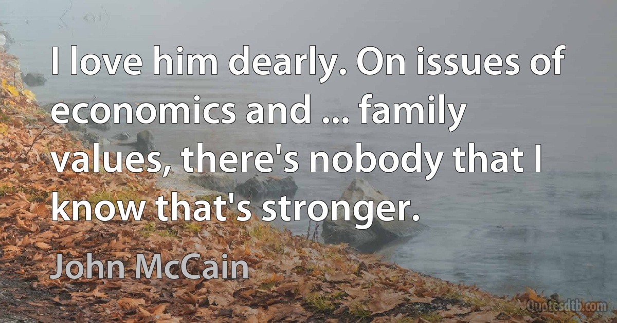 I love him dearly. On issues of economics and ... family values, there's nobody that I know that's stronger. (John McCain)