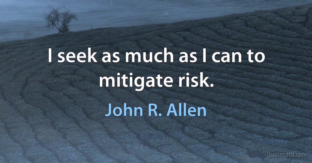 I seek as much as I can to mitigate risk. (John R. Allen)