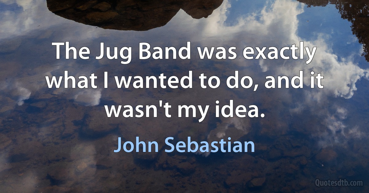 The Jug Band was exactly what I wanted to do, and it wasn't my idea. (John Sebastian)