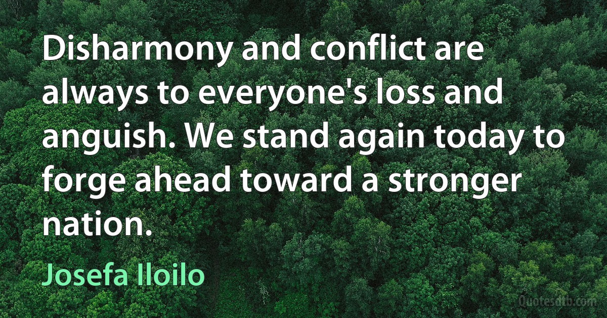 Disharmony and conflict are always to everyone's loss and anguish. We stand again today to forge ahead toward a stronger nation. (Josefa Iloilo)