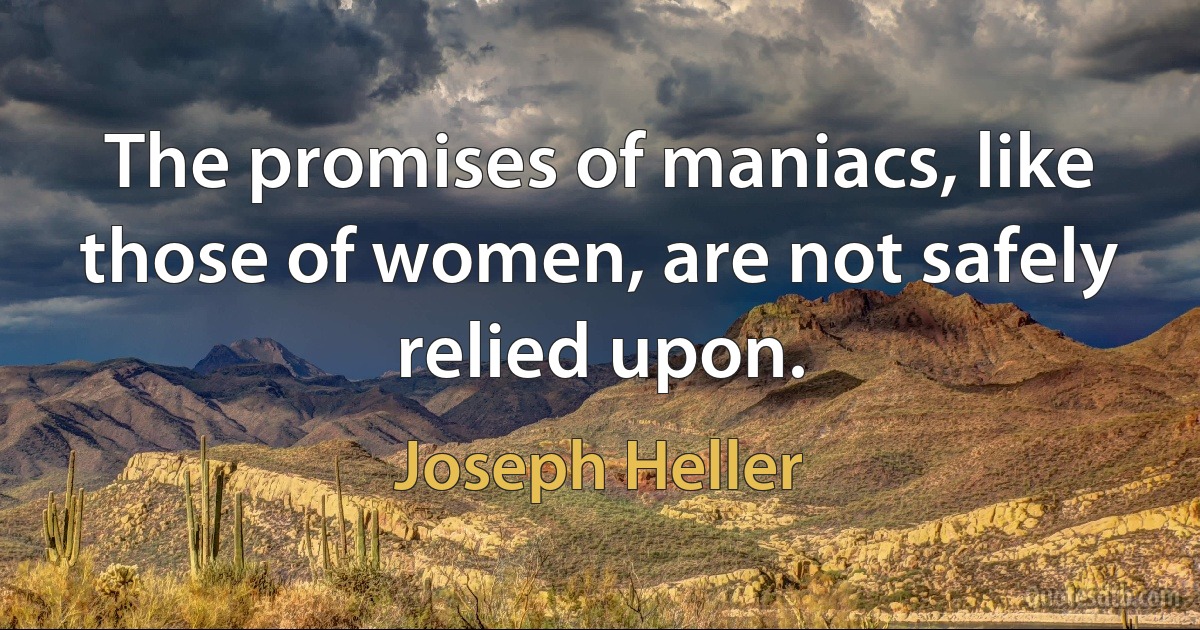 The promises of maniacs, like those of women, are not safely relied upon. (Joseph Heller)