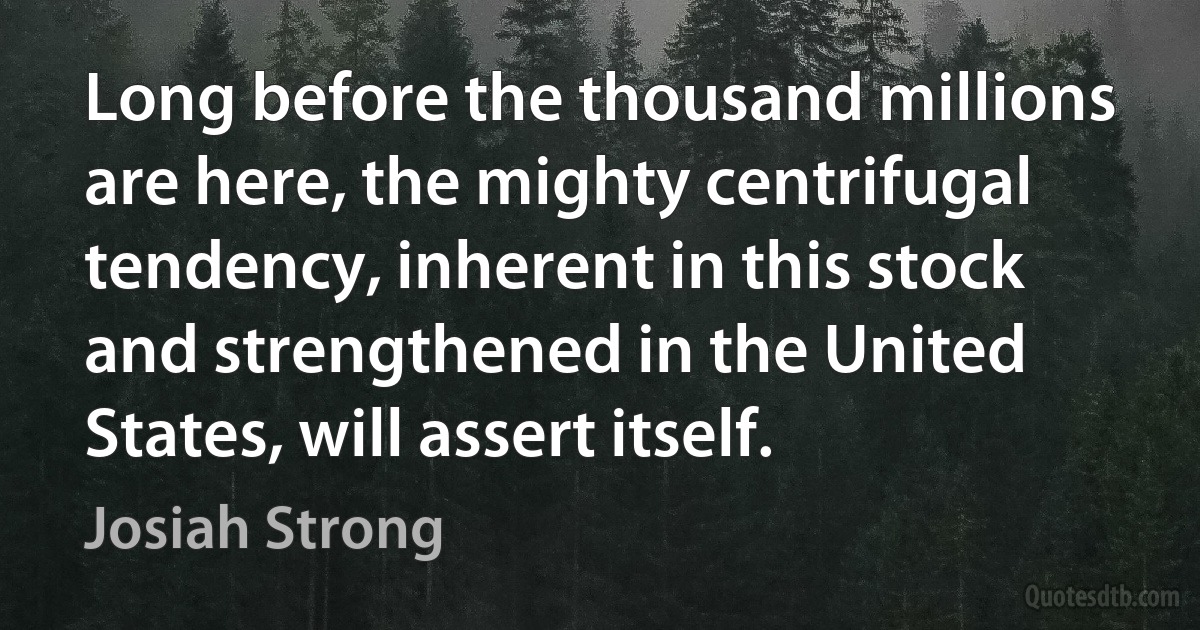 Long before the thousand millions are here, the mighty centrifugal tendency, inherent in this stock and strengthened in the United States, will assert itself. (Josiah Strong)